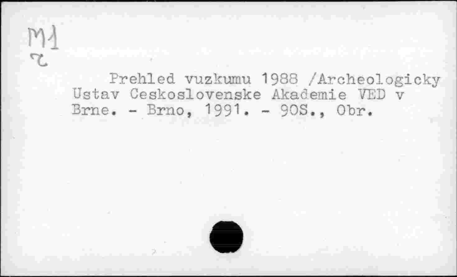 ﻿Prehled vuzkumu 1988 /Archeologicky Ustav Ceskoslovenske Akademie VED v Brne. - Brno, 1991. - 90S., Obr.